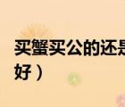 買(mǎi)蟹買(mǎi)公的還是母蟹好（螃蟹公的好還是母的好）