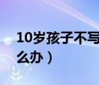 10歲孩子不寫作業(yè)怎么辦（孩子不寫作業(yè)怎么辦）