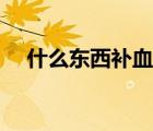 什么東西補(bǔ)血造血最好（什么東西補(bǔ)血）