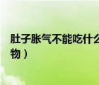 肚子脹氣不能吃什么食物和水果（肚子好脹氣不能吃什么食物）