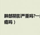 肺部陰影嚴(yán)重嗎?一般什么造成的?（肺部陰影意味著什么肺癌嗎）