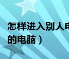 怎樣進入別人電腦系統(tǒng)拿資料（怎樣進入別人的電腦）