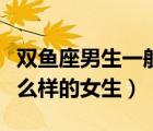 雙魚座男生一般喜歡什么（雙魚座男生喜歡什么樣的女生）