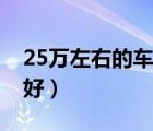 25萬左右的車哪款好點（25萬左右的車哪款好）