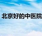 北京好的中醫(yī)院排名（北京最好中醫(yī)院排名）