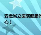 安徽省立醫(yī)院健康體檢中心在哪（安徽省立醫(yī)院健康體檢中心）
