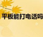 平板能打電話嗎（蘋果平板電腦能打電話嗎）