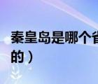 秦皇島是哪個(gè)省的城市哪個(gè)市（秦皇島哪個(gè)省的）