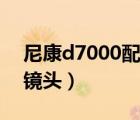 尼康d7000配什么鏡頭最好（d7000配什么鏡頭）