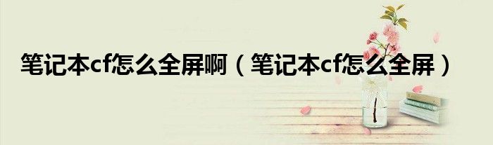 筆記本cf怎么全屏?。üP記本cf怎么全屏）