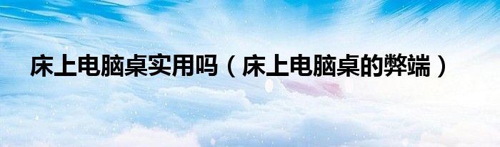 床上電腦桌實(shí)用嗎（床上電腦桌的弊端）