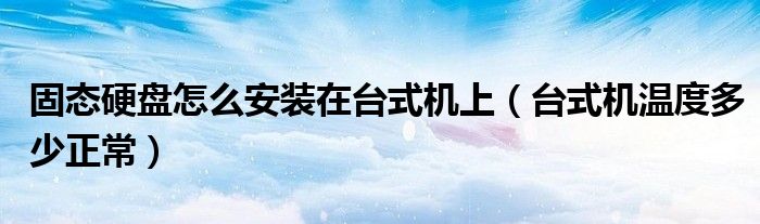 固態(tài)硬盤怎么安裝在臺(tái)式機(jī)上（臺(tái)式機(jī)溫度多少正常）