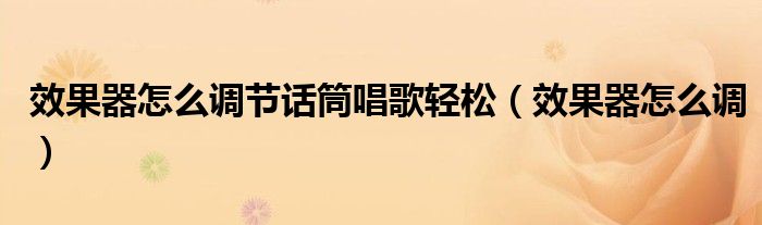 效果器怎么調(diào)節(jié)話筒唱歌輕松（效果器怎么調(diào)）