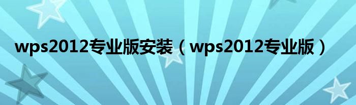 wps2012專(zhuān)業(yè)版安裝（wps2012專(zhuān)業(yè)版）