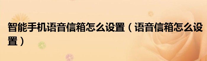 智能手機(jī)語(yǔ)音信箱怎么設(shè)置（語(yǔ)音信箱怎么設(shè)置）