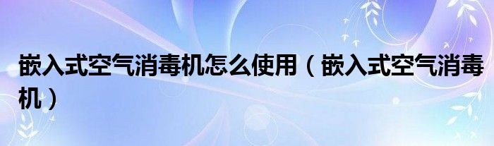 嵌入式空氣消毒機怎么使用（嵌入式空氣消毒機）