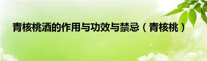 青核桃酒的作用與功效與禁忌（青核桃）