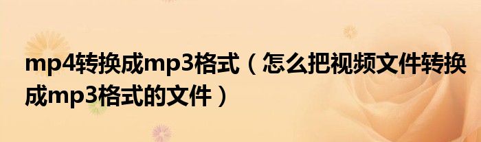 mp4轉(zhuǎn)換成mp3格式（怎么把視頻文件轉(zhuǎn)換成mp3格式的文件）