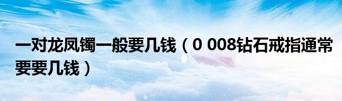 一對(duì)龍鳳鐲一般要幾錢(qián)（0 008鉆石戒指通常要要幾錢(qián)）