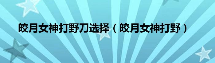 皎月女神打野刀選擇（皎月女神打野）