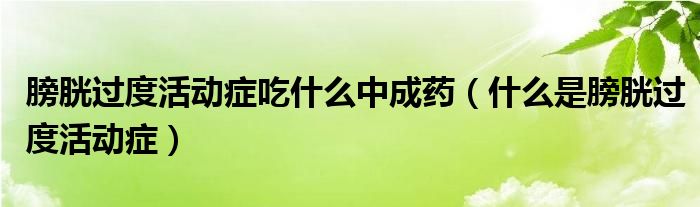 膀胱過(guò)度活動(dòng)癥吃什么中成藥（什么是膀胱過(guò)度活動(dòng)癥）