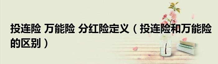 投連險(xiǎn) 萬(wàn)能險(xiǎn) 分紅險(xiǎn)定義（投連險(xiǎn)和萬(wàn)能險(xiǎn)的區(qū)別）