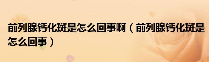 前列腺鈣化斑是怎么回事?。ㄇ傲邢兮}化斑是怎么回事）
