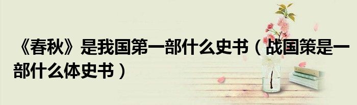 《春秋》是我國第一部什么史書（戰(zhàn)國策是一部什么體史書）