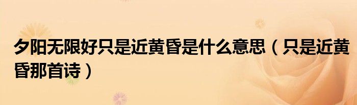 夕陽無限好只是近黃昏是什么意思（只是近黃昏那首詩）