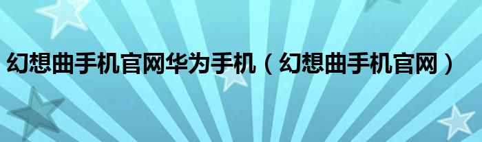 幻想曲手機(jī)官網(wǎng)華為手機(jī)（幻想曲手機(jī)官網(wǎng)）