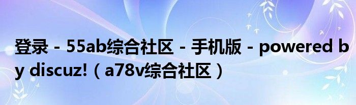 登錄 - 55ab綜合社區(qū) - 手機(jī)版 - powered by discuz!（a78v綜合社區(qū)）