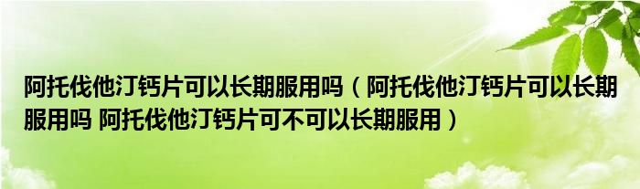 阿托伐他汀鈣片可以長期服用嗎（阿托伐他汀鈣片可以長期服用嗎 阿托伐他汀鈣片可不可以長期服用）