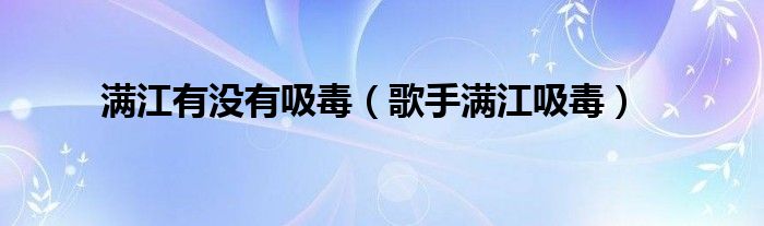 滿江有沒(méi)有吸毒（歌手滿江吸毒）