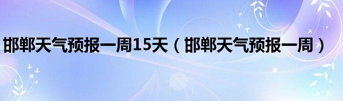 邯鄲天氣預(yù)報(bào)一周15天（邯鄲天氣預(yù)報(bào)一周）