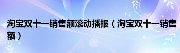 淘寶雙十一銷售額滾動播報（淘寶雙十一銷售額）
