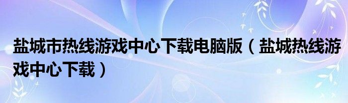 鹽城市熱線游戲中心下載電腦版（鹽城熱線游戲中心下載）