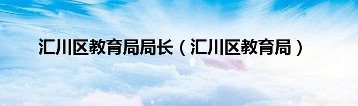匯川區(qū)教育局局長（匯川區(qū)教育局）