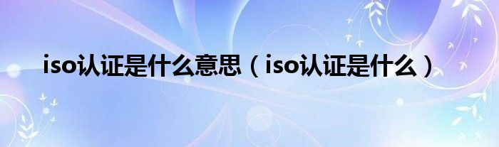 iso認(rèn)證是什么意思（iso認(rèn)證是什么）
