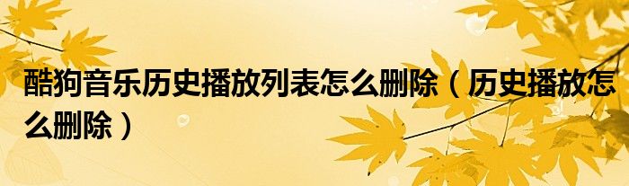 酷狗音樂(lè)歷史播放列表怎么刪除（歷史播放怎么刪除）