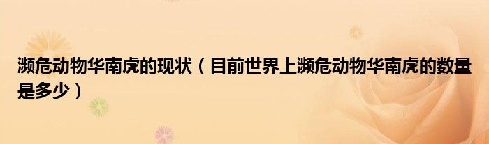 瀕危動物華南虎的現(xiàn)狀（目前世界上瀕危動物華南虎的數(shù)量是多少）