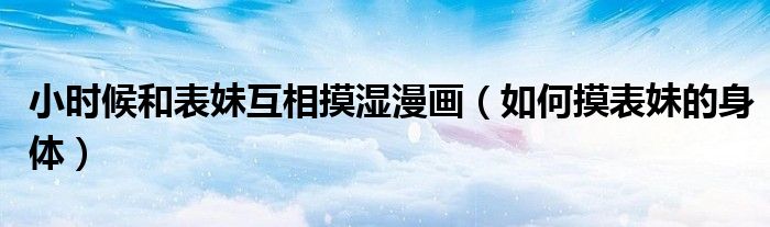 小時(shí)候和表妹互相摸濕漫畫（如何摸表妹的身體）