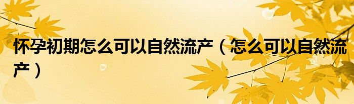 懷孕初期怎么可以自然流產(chǎn)（怎么可以自然流產(chǎn)）