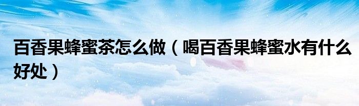 百香果蜂蜜茶怎么做（喝百香果蜂蜜水有什么好處）