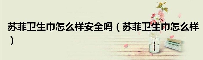 蘇菲衛(wèi)生巾怎么樣安全嗎（蘇菲衛(wèi)生巾怎么樣）