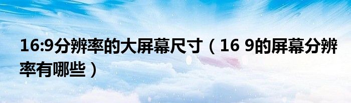 16:9分辨率的大屏幕尺寸（16 9的屏幕分辨率有哪些）