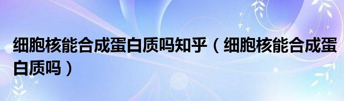 細(xì)胞核能合成蛋白質(zhì)嗎知乎（細(xì)胞核能合成蛋白質(zhì)嗎）