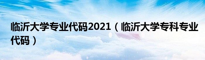 臨沂大學(xué)專業(yè)代碼2021（臨沂大學(xué)?？茖I(yè)代碼）