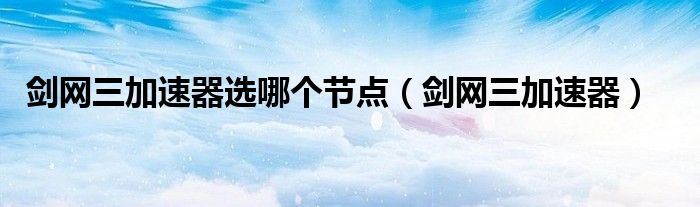 劍網(wǎng)三加速器選哪個(gè)節(jié)點(diǎn)（劍網(wǎng)三加速器）