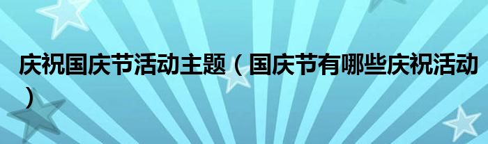 慶祝國(guó)慶節(jié)活動(dòng)主題（國(guó)慶節(jié)有哪些慶?；顒?dòng)）