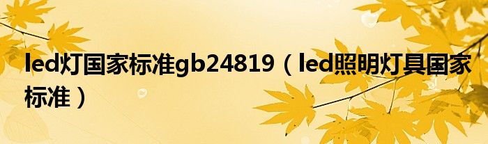 led燈國(guó)家標(biāo)準(zhǔn)gb24819（led照明燈具國(guó)家標(biāo)準(zhǔn)）